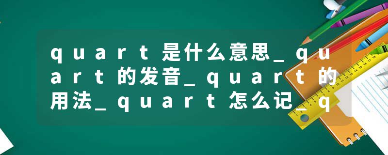 quart是什么意思_quart的发音_quart的用法_quart怎么记_quart翻译