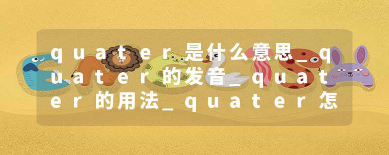 quater是什么意思_quater的发音_quater的用法_quater怎么记_quater翻译