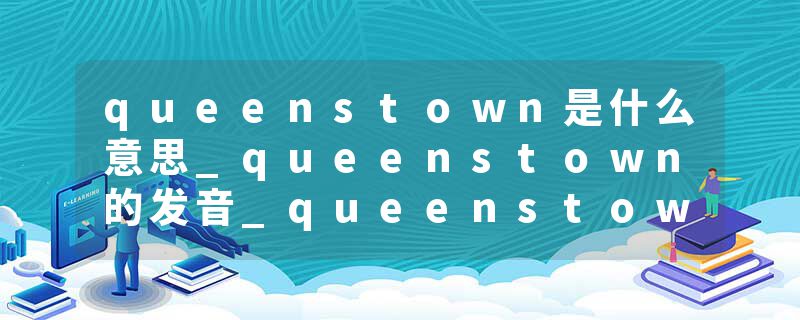 queenstown是什么意思_queenstown的发音_queenstown的用法_queenstown怎么记_queenstown翻译