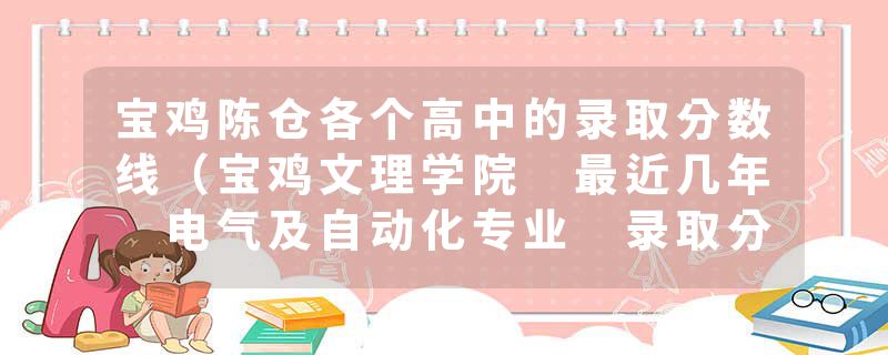 宝鸡陈仓各个高中的录取分数线（宝鸡文理学院 最近几年 电气及自动化专业 录取分数线（专科））