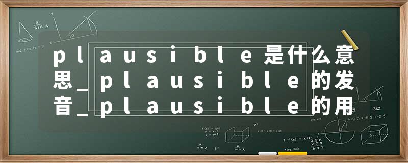 plausible是什么意思_plausible的发音_plausible的用法_plausible怎么记_plausible翻译