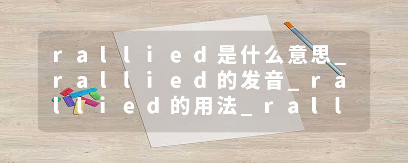 rallied是什么意思_rallied的发音_rallied的用法_rallied怎么记_rallied翻译