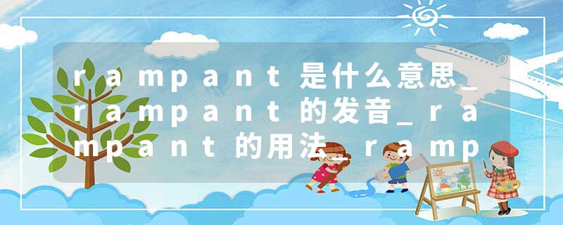 rampant是什么意思_rampant的发音_rampant的用法_rampant怎么记_rampant翻译