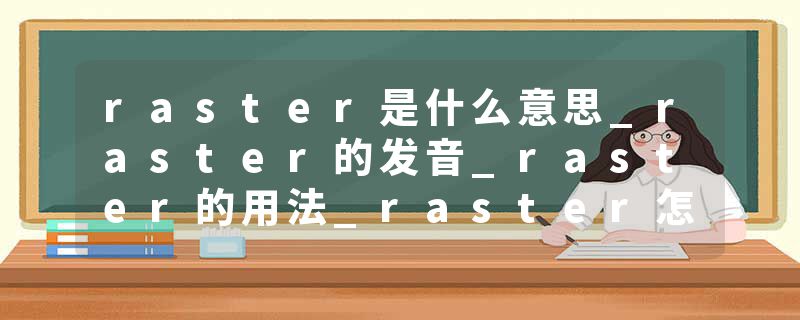 raster是什么意思_raster的发音_raster的用法_raster怎么记_raster翻译