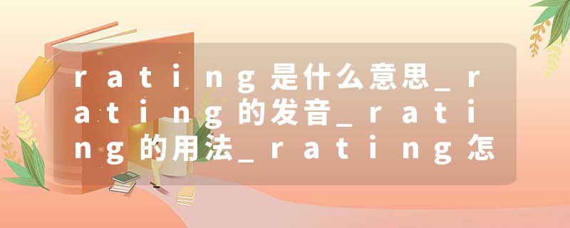 rating是什么意思_rating的发音_rating的用法_rating怎么记_rating翻译