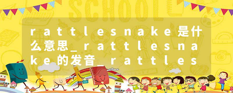 rattlesnake是什么意思_rattlesnake的发音_rattlesnake的用法_rattlesnake怎么记_rattlesnake翻译