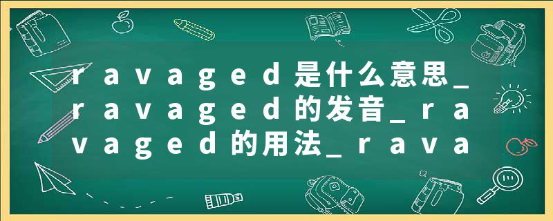 ravaged是什么意思_ravaged的发音_ravaged的用法_ravaged怎么记_ravaged翻译