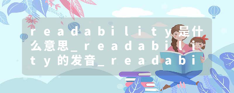 readability是什么意思_readability的发音_readability的用法_readability怎么记_readability翻译