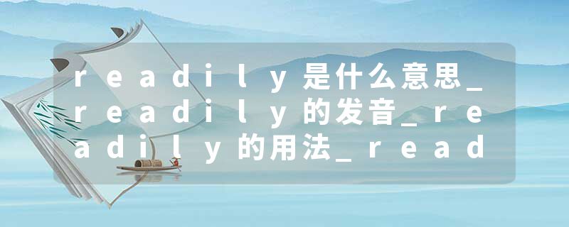readily是什么意思_readily的发音_readily的用法_readily怎么记_readily翻译