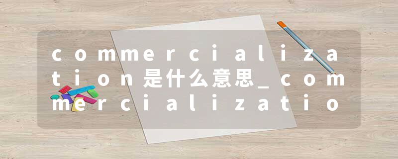 commercialization是什么意思_commercialization的发音_commercialization的用法_commercialization怎么记_commercializat
