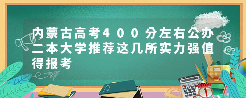 内蒙古高考400分左右公办二本大学推荐这几所实力强值得报考