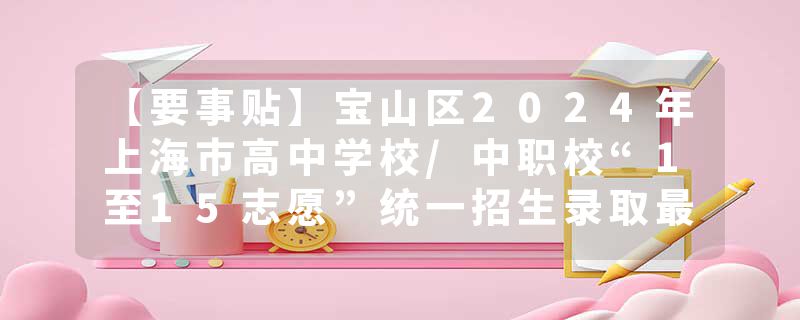 【要事贴】宝山区2024年上海市高中学校/中职校“1至15志愿”统一招生录取最低分数线现已公布