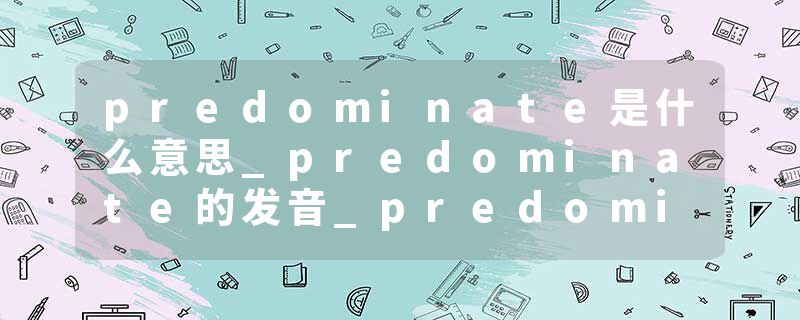 predominate是什么意思_predominate的发音_predominate的用法_predominate怎么记_predominate翻译