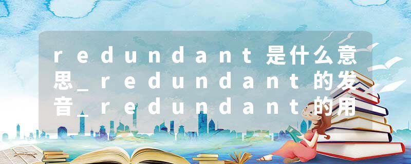 redundant是什么意思_redundant的发音_redundant的用法_redundant怎么记_redundant翻译