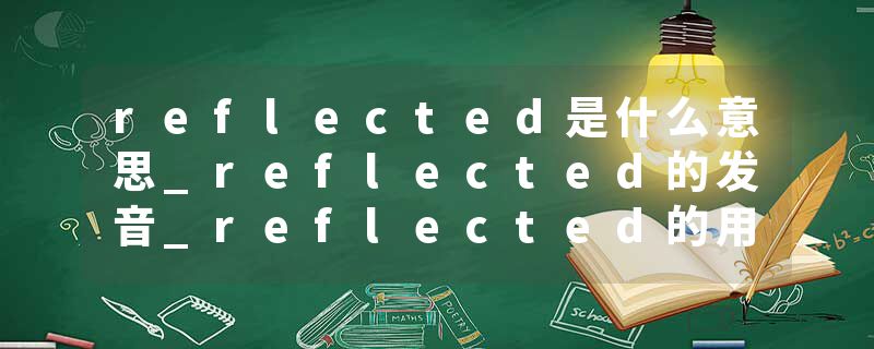reflected是什么意思_reflected的发音_reflected的用法_reflected怎么记_reflected翻译