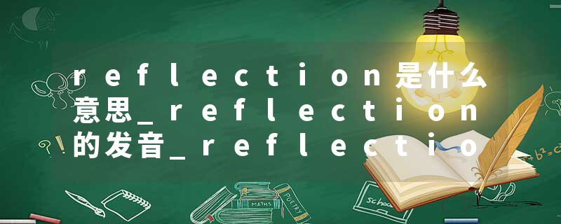 reflection是什么意思_reflection的发音_reflection的用法_reflection怎么记_reflection翻译