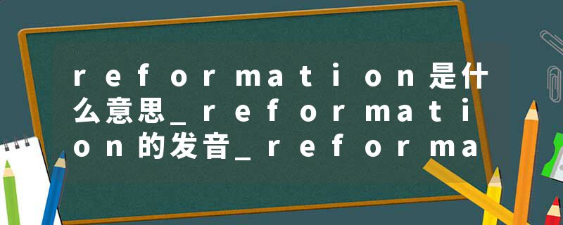 reformation是什么意思_reformation的发音_reformation的用法_reformation怎么记_reformation翻译