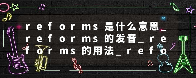 reforms是什么意思_reforms的发音_reforms的用法_reforms怎么记_reforms翻译