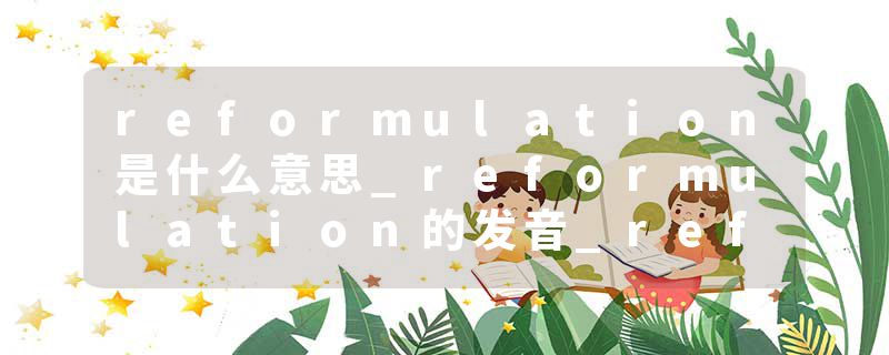 reformulation是什么意思_reformulation的发音_reformulation的用法_reformulation怎么记_reformulation翻译