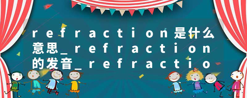 refraction是什么意思_refraction的发音_refraction的用法_refraction怎么记_refraction翻译