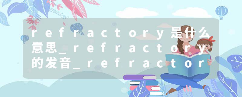 refractory是什么意思_refractory的发音_refractory的用法_refractory怎么记_refractory翻译