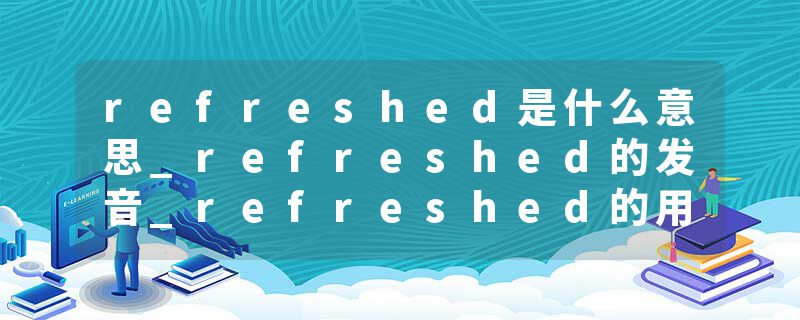 refreshed是什么意思_refreshed的发音_refreshed的用法_refreshed怎么记_refreshed翻译