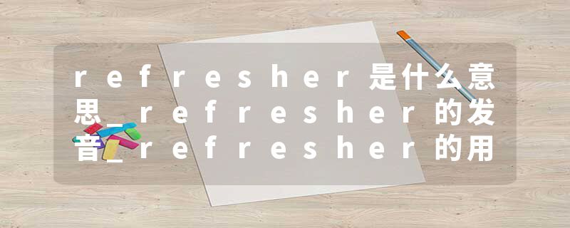 refresher是什么意思_refresher的发音_refresher的用法_refresher怎么记_refresher翻译