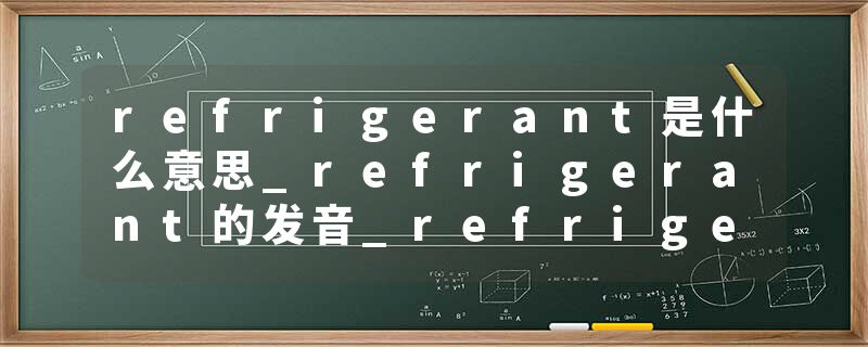 refrigerant是什么意思_refrigerant的发音_refrigerant的用法_refrigerant怎么记_refrigerant翻译