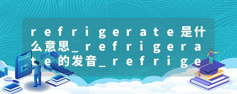refrigerate是什么意思_refrigerate的发音_refrigerate的用法_refrigerate怎么记_refrigerate翻译
