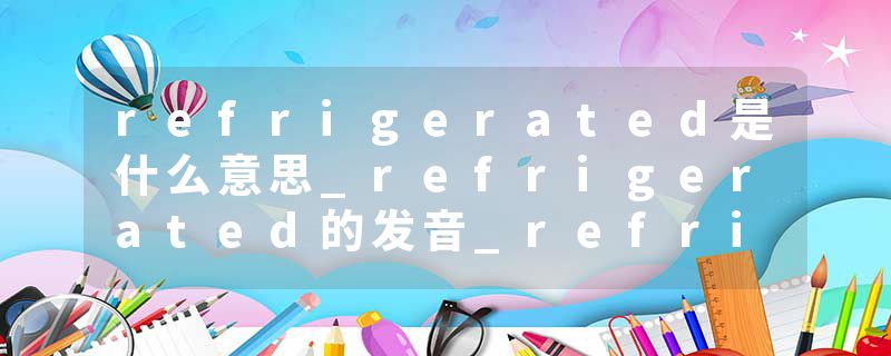 refrigerated是什么意思_refrigerated的发音_refrigerated的用法_refrigerated怎么记_refrigerated翻译