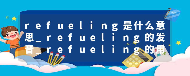 refueling是什么意思_refueling的发音_refueling的用法_refueling怎么记_refueling翻译