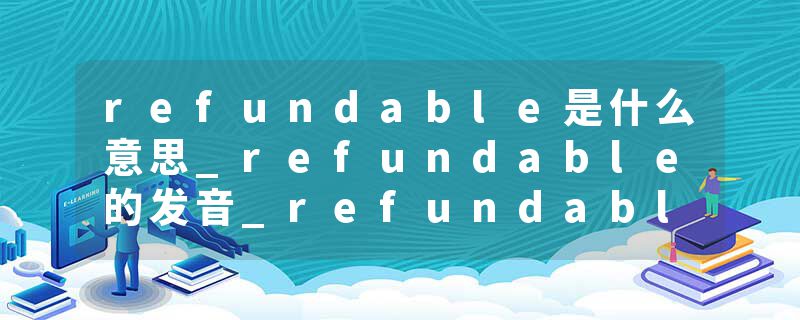 refundable是什么意思_refundable的发音_refundable的用法_refundable怎么记_refundable翻译