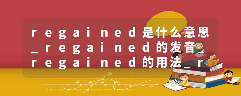 regained是什么意思_regained的发音_regained的用法_regained怎么记_regained翻译