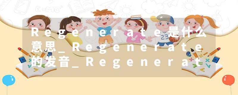 Regenerate是什么意思_Regenerate的发音_Regenerate的用法_Regenerate怎么记_Regenerate翻译