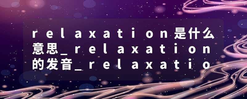 relaxation是什么意思_relaxation的发音_relaxation的用法_relaxation怎么记_relaxation翻译
