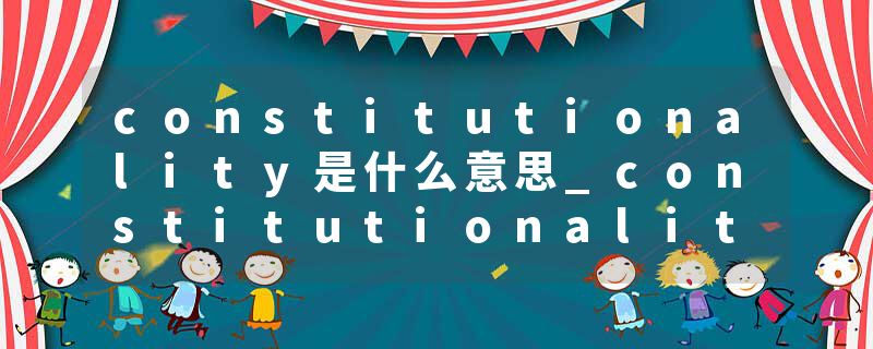 constitutionality是什么意思_constitutionality的发音_constitutionality的用法_constitutionality怎么记_constitutional