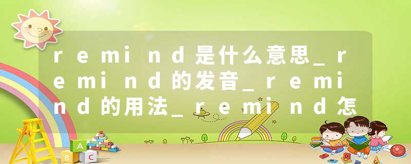 remind是什么意思_remind的发音_remind的用法_remind怎么记_remind翻译