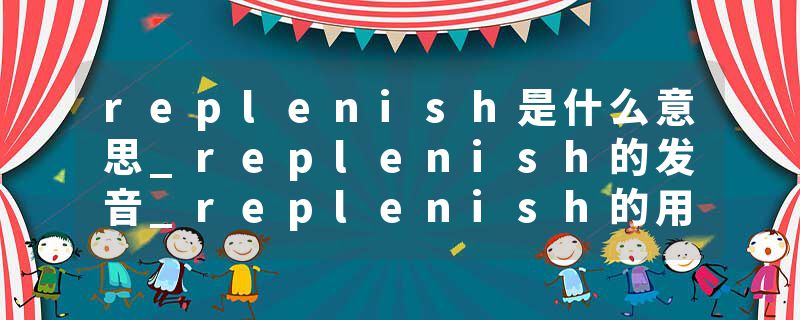 replenish是什么意思_replenish的发音_replenish的用法_replenish怎么记_replenish翻译