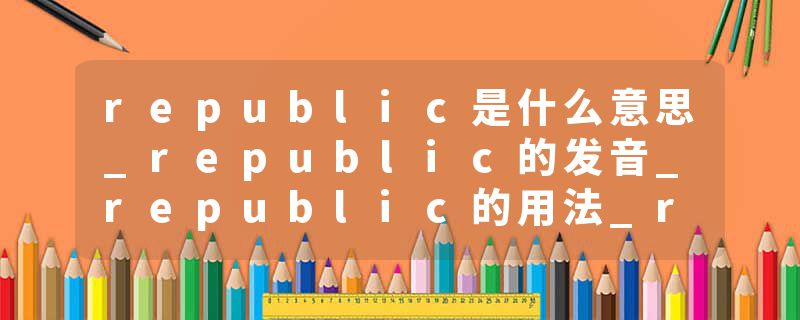 republic是什么意思_republic的发音_republic的用法_republic怎么记_republic翻译