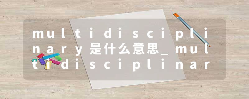 multidisciplinary是什么意思_multidisciplinary的发音_multidisciplinary的用法_multidisciplinary怎么记_multidisciplin
