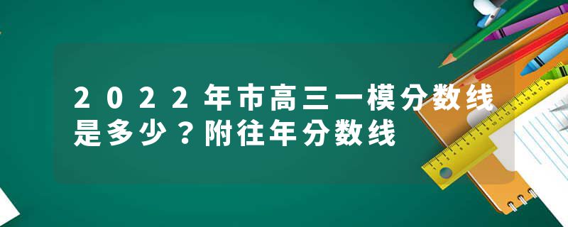 2022年市高三一模分数线是多少?附往年分数线