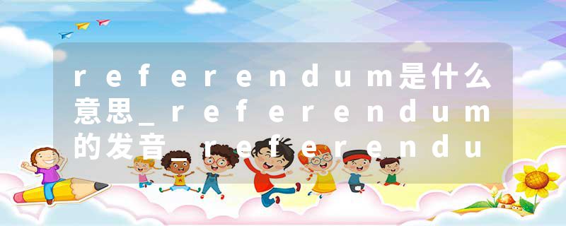 referendum是什么意思_referendum的发音_referendum的用法_referendum怎么记_referendum翻译
