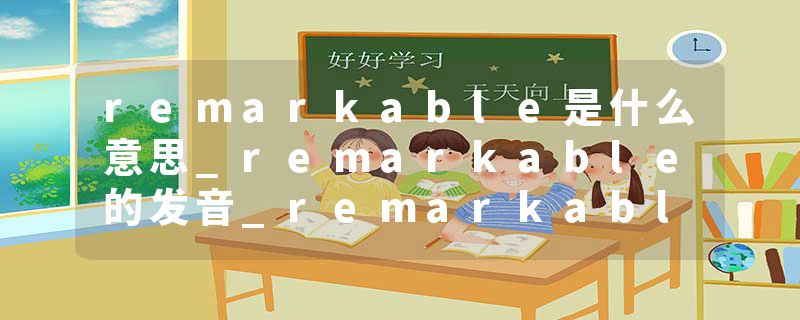 remarkable是什么意思_remarkable的发音_remarkable的用法_remarkable怎么记_remarkable翻译