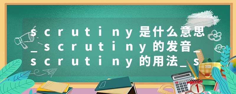 scrutiny是什么意思_scrutiny的发音_scrutiny的用法_scrutiny怎么记_scrutiny翻译
