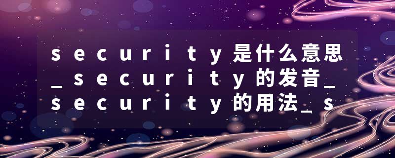 security是什么意思_security的发音_security的用法_security怎么记_security翻译