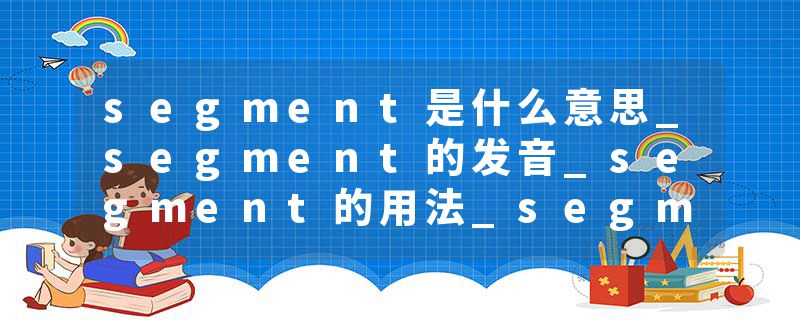 segment是什么意思_segment的发音_segment的用法_segment怎么记_segment翻译