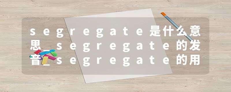segregate是什么意思_segregate的发音_segregate的用法_segregate怎么记_segregate翻译