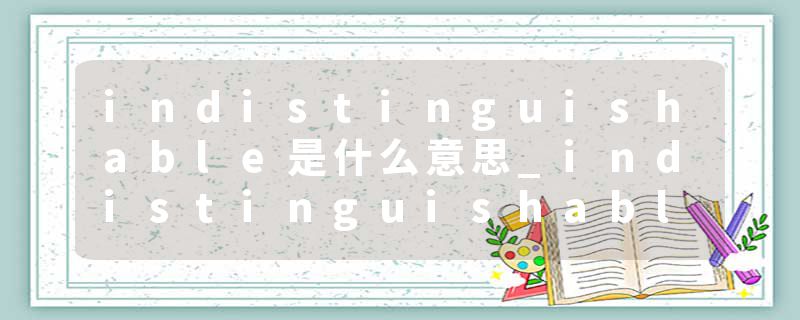 indistinguishable是什么意思_indistinguishable的