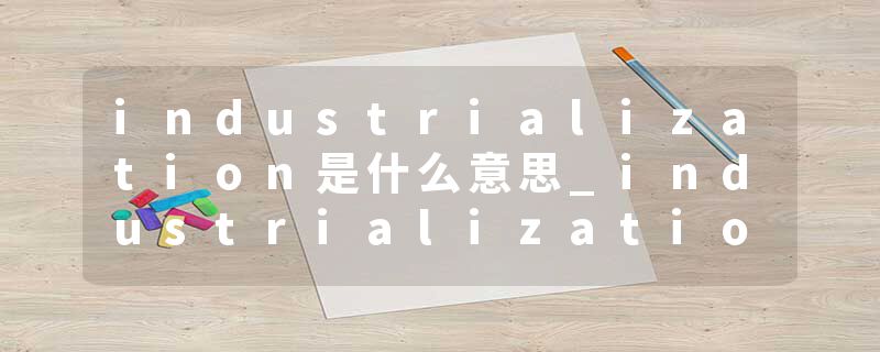 industrialization是什么意思_industrialization的