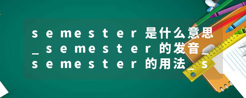semester是什么意思_semester的发音_semester的用法_semester怎么记_semester翻译